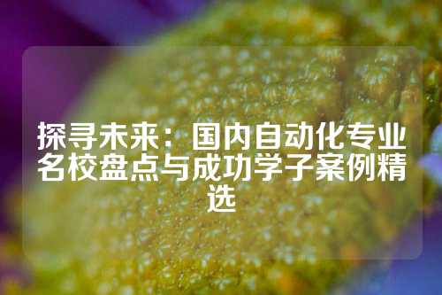 探寻未来：国内自动化专业名校盘点与成功学子案例精选