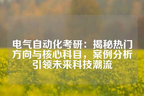 电气自动化考研：揭秘热门方向与核心科目，案例分析引领未来科技潮流