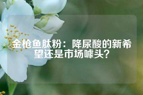 金枪鱼肽粉：降尿酸的新希望还是市场噱头？