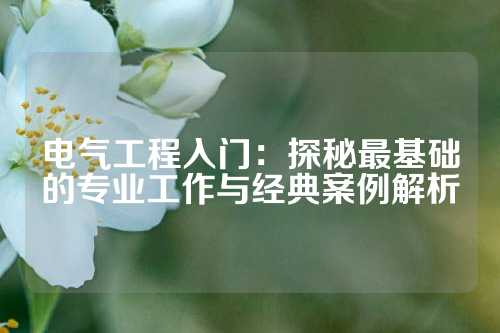 电气工程入门：探秘最基础的专业工作与经典案例解析