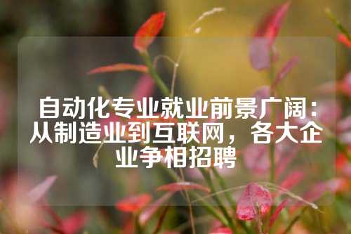 自动化专业就业前景广阔:从制造业到互联网,各大企业争相招聘