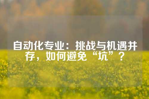 自动化专业：挑战与机遇并存，如何避免“坑”？