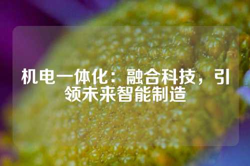 机电一体化：融合科技，引领未来智能制造