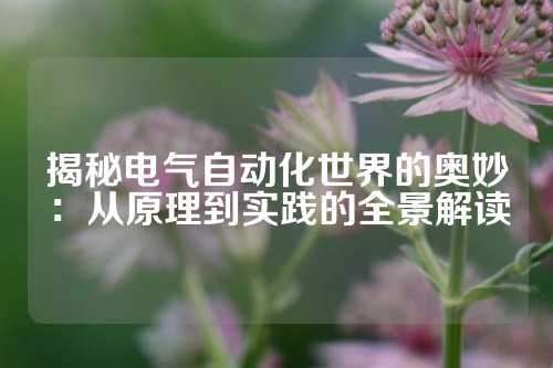 揭秘电气自动化世界的奥妙：从原理到实践的全景解读