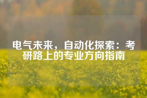 电气未来，自动化探索：考研路上的专业方向指南