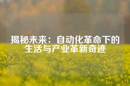揭秘未来：自动化革命下的生活与产业革新奇迹