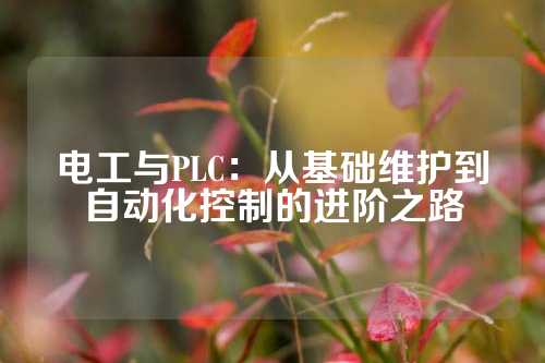 电工与PLC：从基础维护到自动化控制的进阶之路