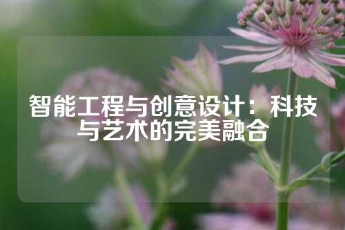 智能工程与创意设计：科技与艺术的完美融合