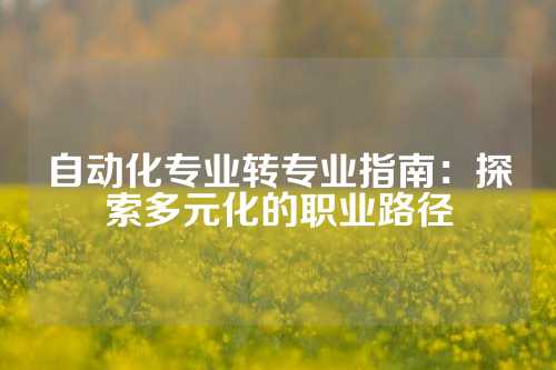 自动化专业转专业指南：探索多元化的职业路径