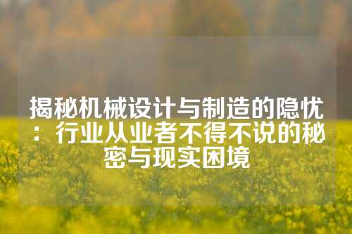 揭秘机械设计与制造的隐忧：行业从业者不得不说的秘密与现实困境