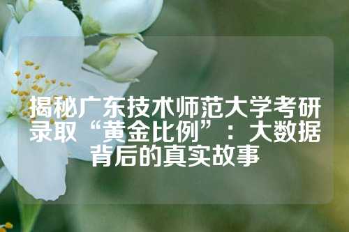 揭秘广东技术师范大学考研录取“黄金比例”：大数据背后的真实故事