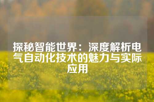 探秘智能世界：深度解析电气自动化技术的魅力与实际应用