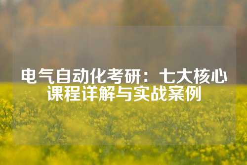 电气自动化考研：七大核心课程详解与实战案例