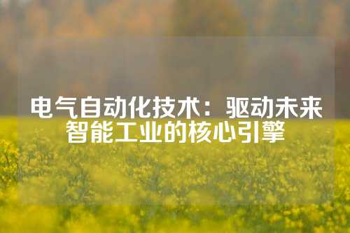 电气自动化技术：驱动未来智能工业的核心引擎