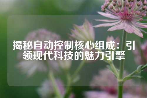 揭秘自动控制核心组成：引领现代科技的魅力引擎
