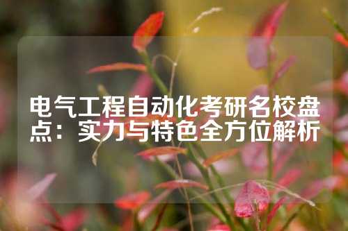 电气工程自动化考研名校盘点：实力与特色全方位解析