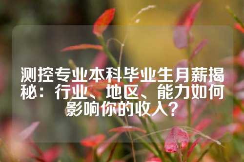 测控专业本科毕业生月薪揭秘：行业、地区、能力如何影响你的收入？