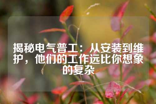 揭秘电气普工：从安装到维护，他们的工作远比你想象的复杂