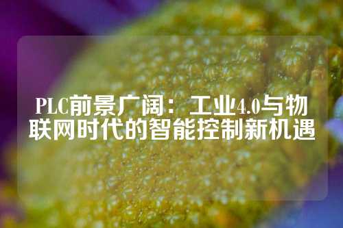 PLC前景广阔：工业4.0与物联网时代的智能控制新机遇