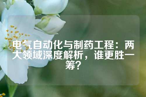 电气自动化与制药工程：两大领域深度解析，谁更胜一筹？