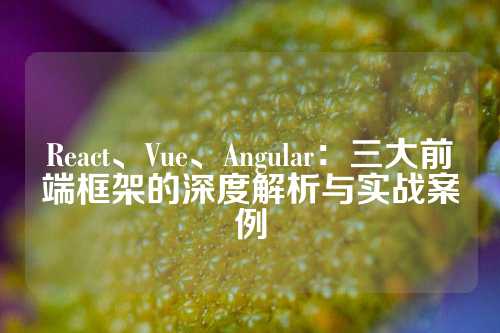 React、Vue、Angular：三大前端框架的深度解析与实战案例