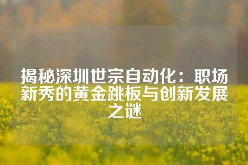 揭秘深圳世宗自动化：职场新秀的黄金跳板与创新发展之谜