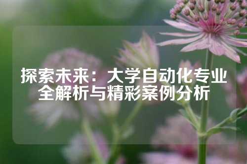探索未来:大学自动化专业全解析与精彩案例分析