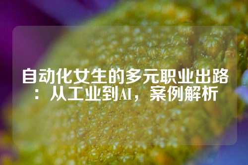 自动化女生的多元职业出路：从工业到AI，案例解析
