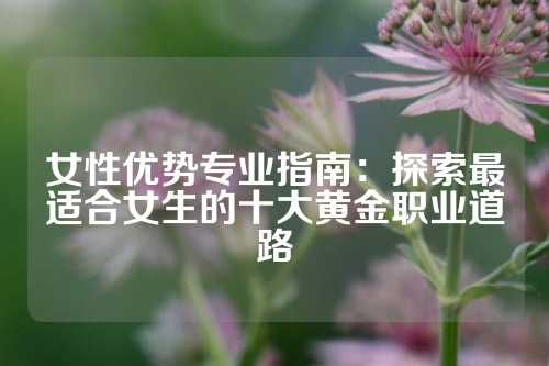 女性优势专业指南:探索最适合女生的十大黄金职业道路