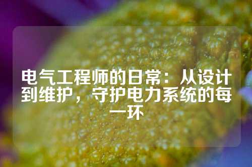 电气工程师的日常：从设计到维护，守护电力系统的每一环