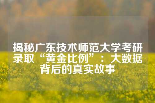 揭秘广东技术师范大学考研录取“黄金比例”：大数据背后的真实故事