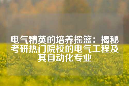 电气精英的培养摇篮：揭秘考研热门院校的电气工程及其自动化专业