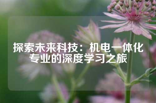 探索未来科技：机电一体化专业的深度学习之旅