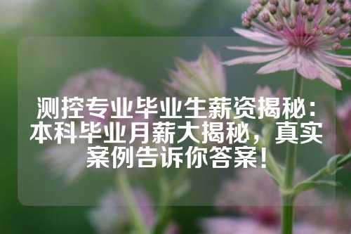 测控专业毕业生薪资揭秘：本科毕业月薪大揭秘，真实案例告诉你答案！