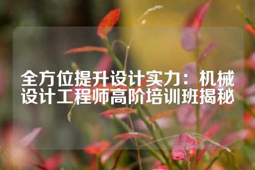 全方位提升设计实力：机械设计工程师高阶培训班揭秘