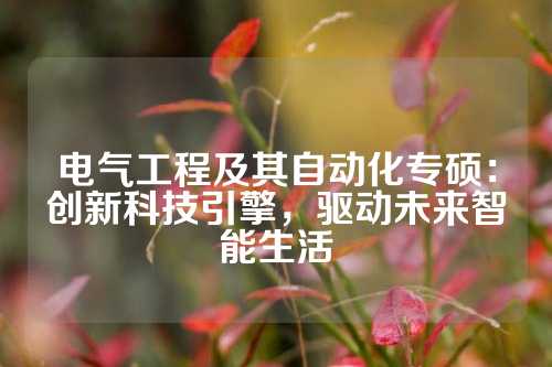 电气工程及其自动化专硕：创新科技引擎，驱动未来智能生活