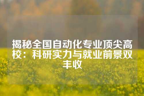揭秘全国自动化专业顶尖高校：科研实力与就业前景双丰收