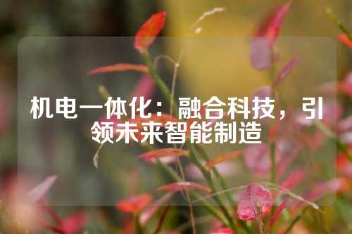 机电一体化：融合科技，引领未来智能制造