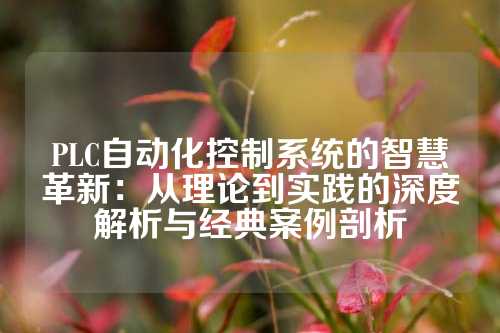 PLC自动化控制系统的智慧革新:从理论到实践的深度解析与经典案例剖析