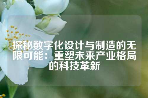 探秘数字化设计与制造的无限可能：重塑未来产业格局的科技革新