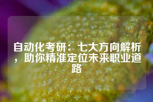 自动化考研：七大方向解析，助你精准定位未来职业道路