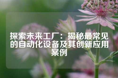 探索未来工厂：揭秘最常见的自动化设备及其创新应用案例