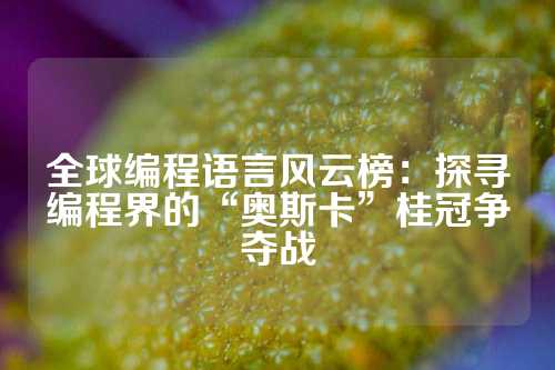 全球编程语言风云榜：探寻编程界的“奥斯卡”桂冠争夺战