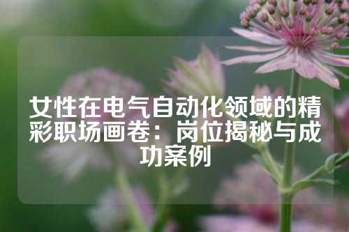 女性在电气自动化领域的精彩职场画卷：岗位揭秘与成功案例