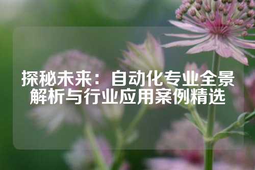 探秘未来：自动化专业全景解析与行业应用案例精选
