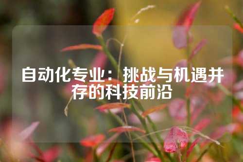 自动化专业：挑战与机遇并存的科技前沿