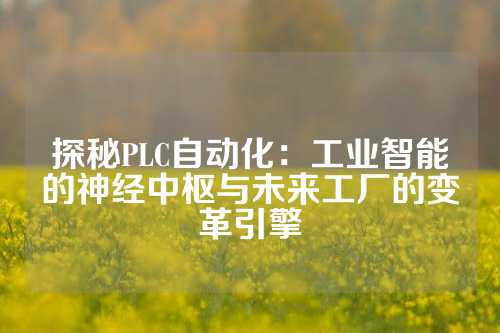 探秘PLC自动化：工业智能的神经中枢与未来工厂的变革引擎