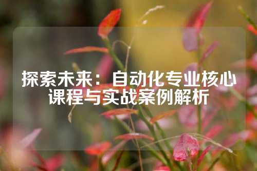 探索未来:自动化专业核心课程与实战案例解析