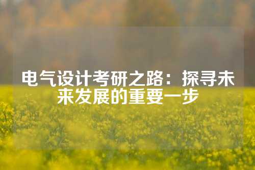 电气设计考研之路：探寻未来发展的重要一步