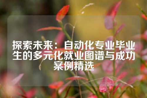 探索未来:自动化专业毕业生的多元化就业图谱与成功案例精选